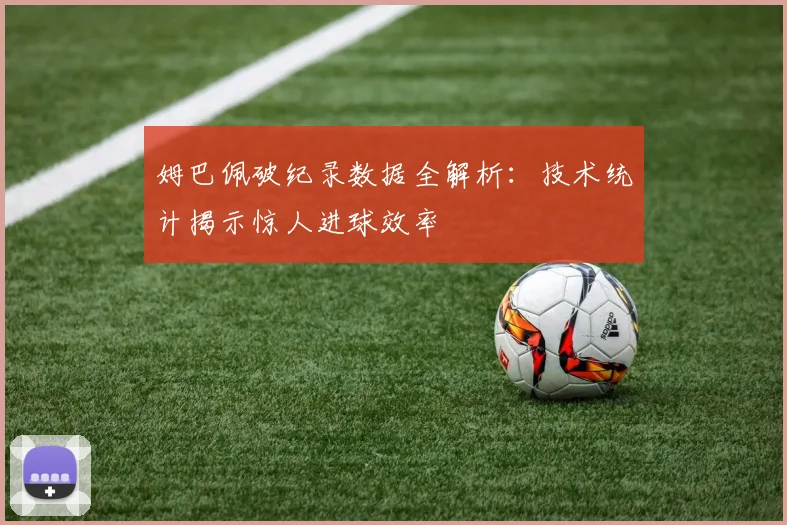 姆巴佩破纪录数据全解析：技术统计揭示惊人进球效率