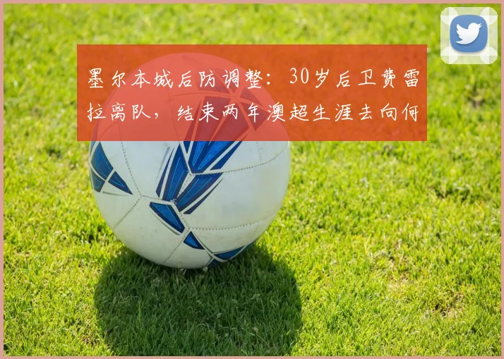 墨尔本城后防调整：30岁后卫费雷拉离队，结束两年澳超生涯去向何方？