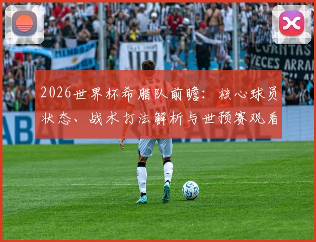 2026世界杯希腊队前瞻：核心球员状态、战术打法解析与世预赛观看指南