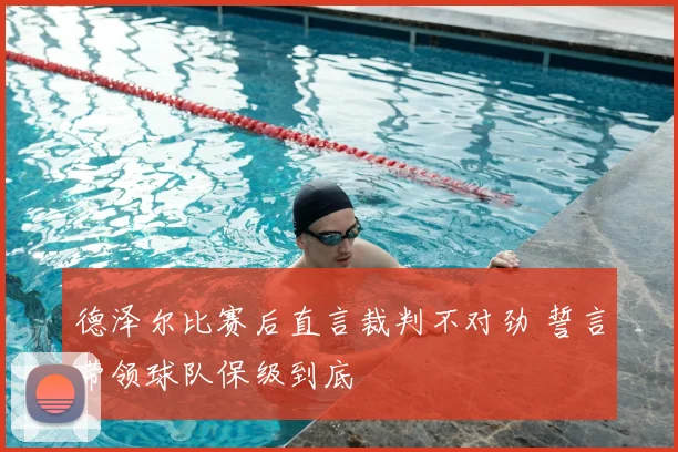 德泽尔比赛后直言裁判不对劲 誓言带领球队保级到底