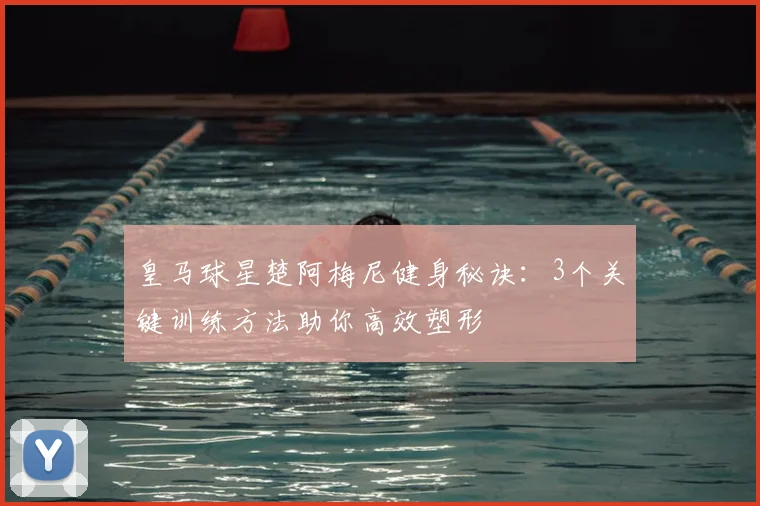 皇马球星楚阿梅尼健身秘诀：3个关键训练方法助你高效塑形