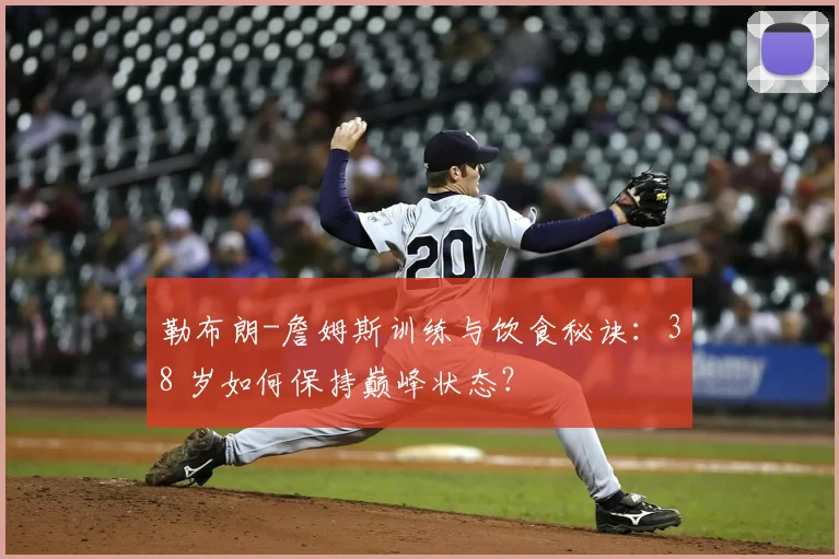 勒布朗-詹姆斯训练与饮食秘诀：38 岁如何保持巅峰状态？