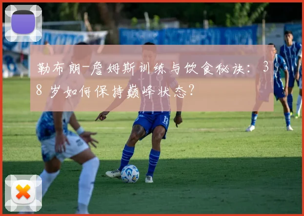 勒布朗-詹姆斯训练与饮食秘诀：38 岁如何保持巅峰状态？