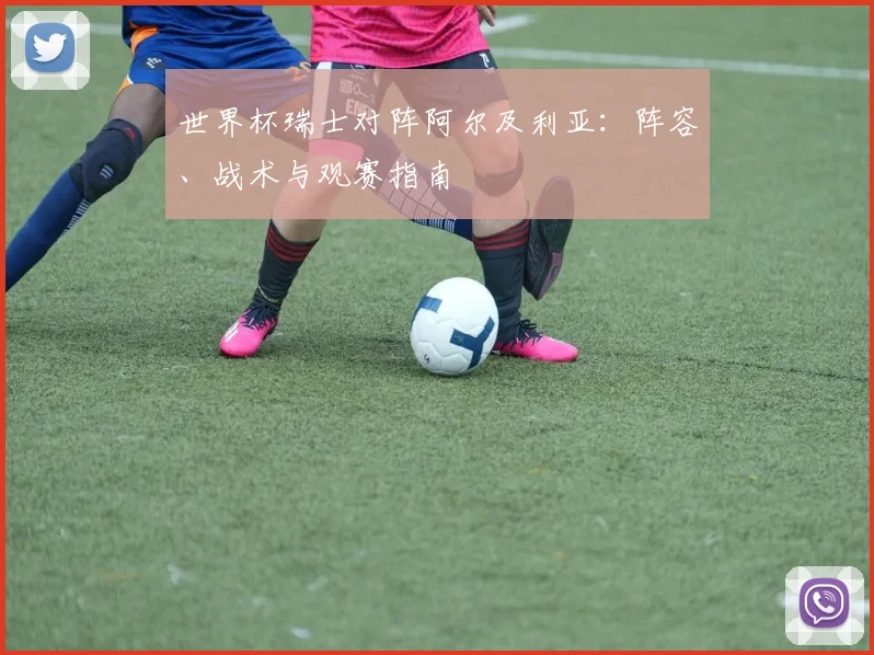 世界杯瑞士对阵阿尔及利亚：阵容、战术与观赛指南