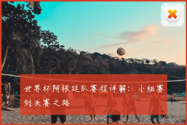 世界杯阿根廷队赛程详解：小组赛到决赛之路