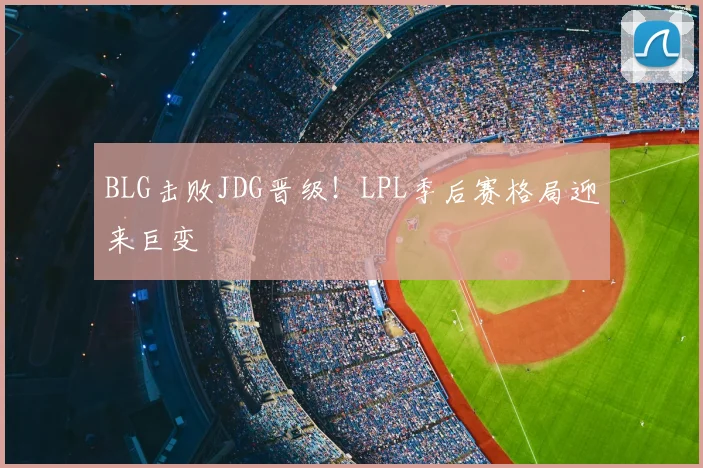 BLG击败JDG晋级!LPL季后赛格局迎来巨变
