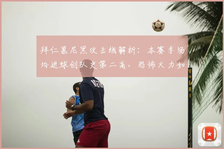 拜仁慕尼黑攻击线解析：本赛季场均进球创队史第二高，恐怖火力如何构成？