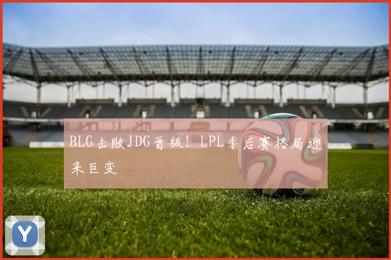 BLG击败JDG晋级！LPL季后赛格局迎来巨变