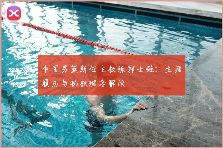 中国男篮新任主教练郭士强：生涯履历与执教理念解读