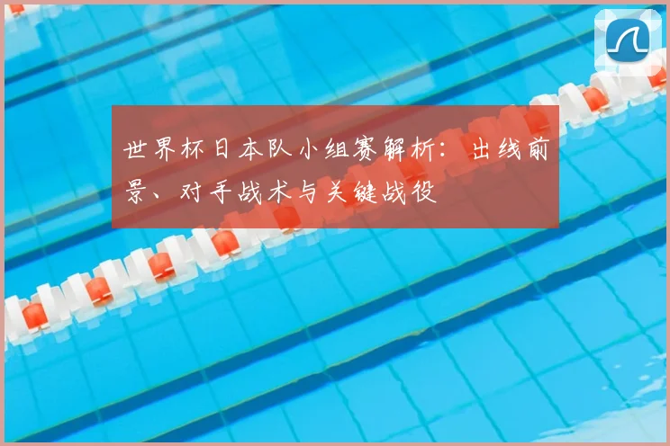 世界杯日本队小组赛解析：出线前景、对手战术与关键战役