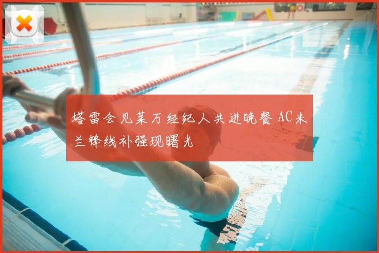 塔雷会见莱万经纪人共进晚餐 AC米兰锋线补强现曙光