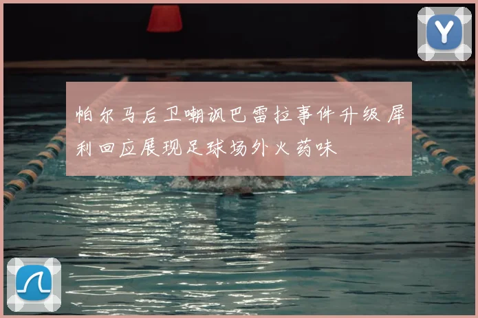 帕尔马后卫嘲讽巴雷拉事件升级 犀利回应展现足球场外火药味