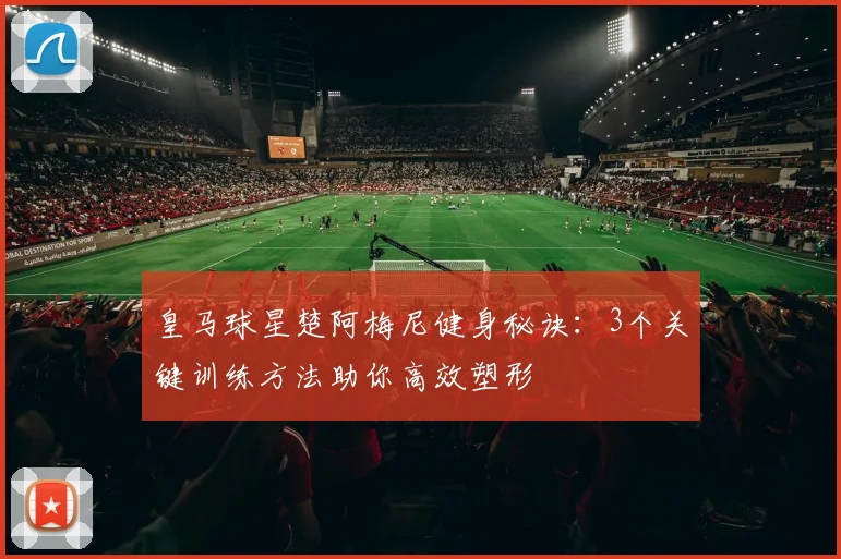皇马球星楚阿梅尼健身秘诀：3个关键训练方法助你高效塑形