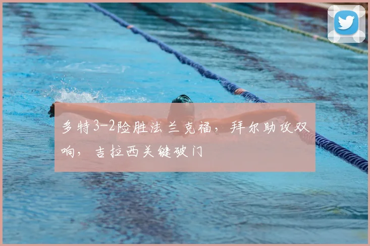 多特3-2险胜法兰克福，拜尔助攻双响，吉拉西关键破门