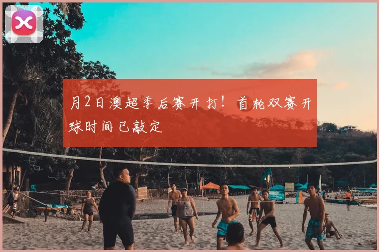月2日澳超季后赛开打！首轮双赛开球时间已敲定