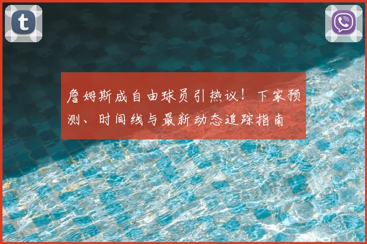 詹姆斯成自由球员引热议！下家预测、时间线与最新动态追踪指南