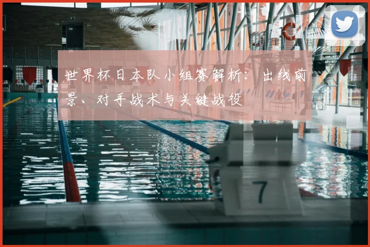 世界杯日本队小组赛解析：出线前景、对手战术与关键战役