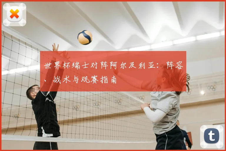 世界杯瑞士对阵阿尔及利亚：阵容、战术与观赛指南
