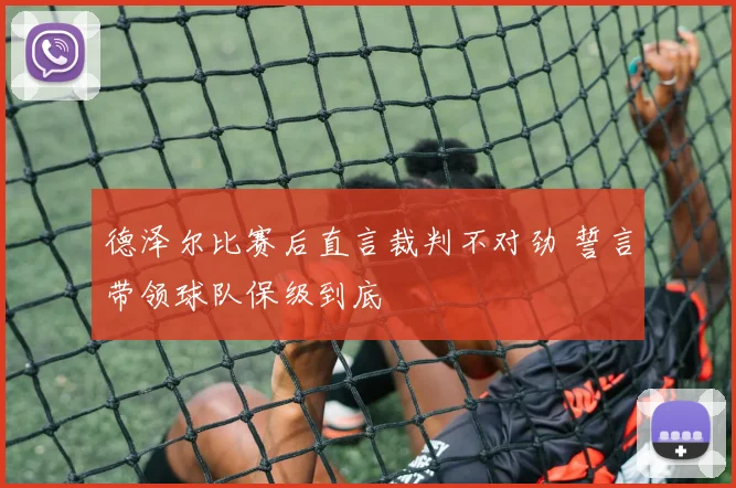 德泽尔比赛后直言裁判不对劲 誓言带领球队保级到底